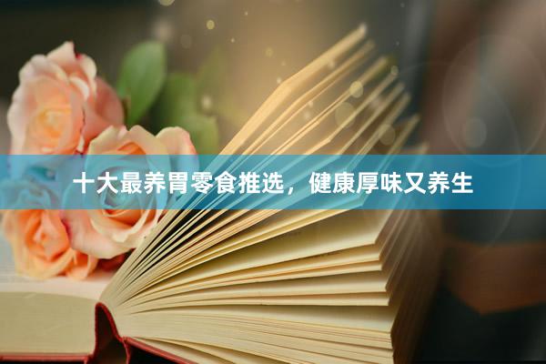 十大最养胃零食推选，健康厚味又养生