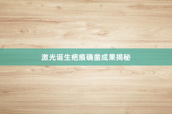 激光诞生疤痕确凿成果揭秘