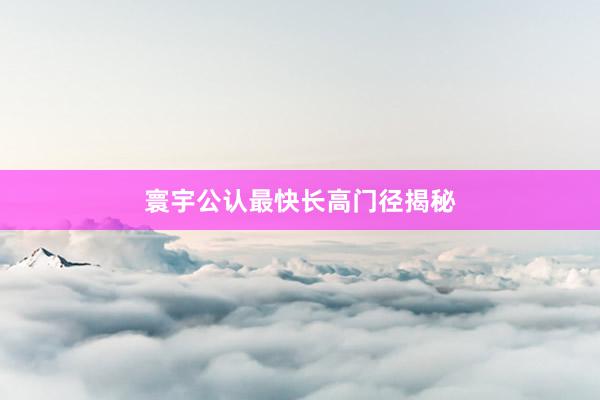 寰宇公认最快长高门径揭秘