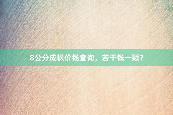 8公分成枫价钱查询，若干钱一颗？
