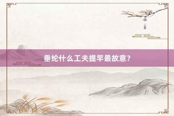 垂纶什么工夫提竿最故意？