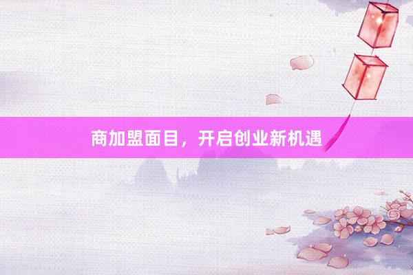 商加盟面目，开启创业新机遇