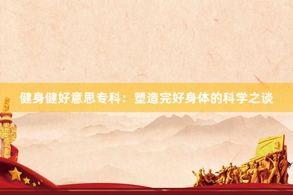 健身健好意思专科：塑造完好身体的科学之谈