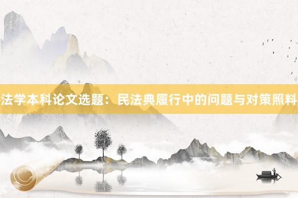 法学本科论文选题：民法典履行中的问题与对策照料