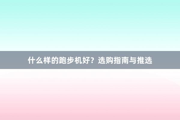 什么样的跑步机好？选购指南与推选